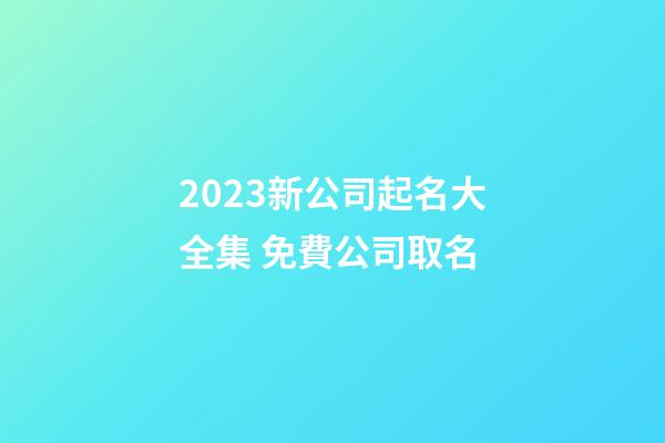 2023新公司起名大全集 免費公司取名